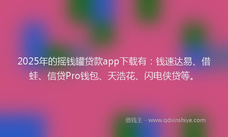2025年的摇钱罐贷款app下载有：钱速达易、借蛙、信贷Pro钱包、天浩花、闪电侠贷等。
