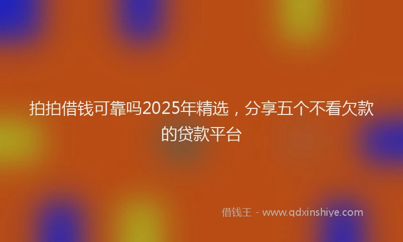 拍拍借钱可靠吗2025年精选，分享五个不看欠款的贷款平台