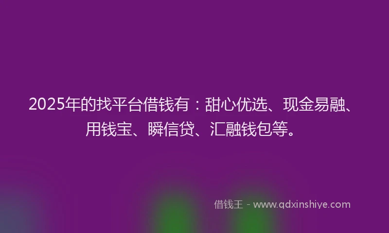 2025年的找平台借钱有：甜心优选、现金易融、用钱宝、瞬信贷、汇融钱包等。