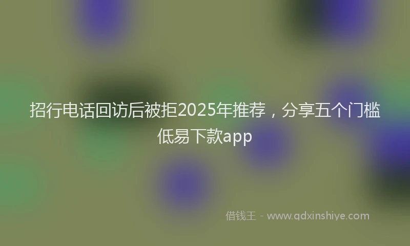 招行电话回访后被拒2025年推荐，分享五个门槛低易下款app