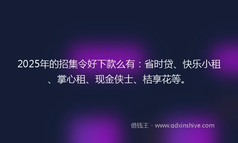2025年的招集令好下款么有：省时贷、快乐小租、掌心租、现金侠士、桔享花等。