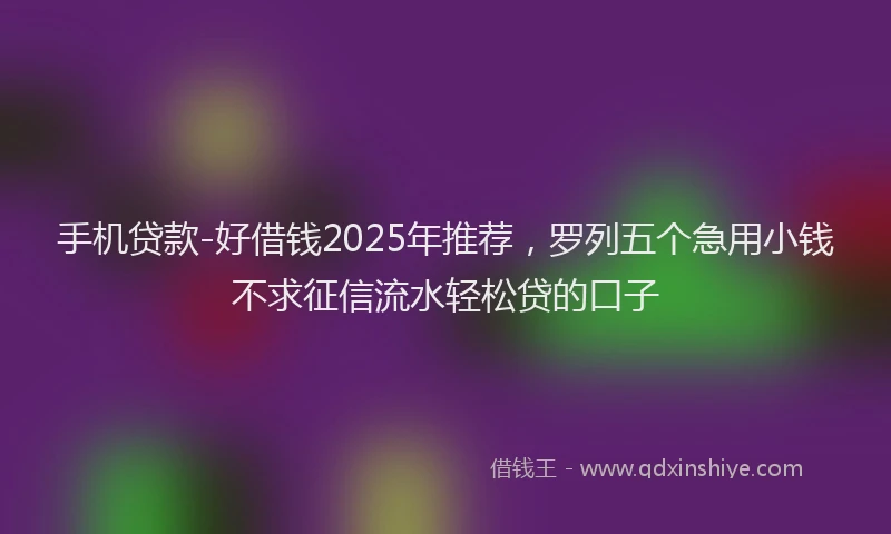 手机贷款-好借钱2025年推荐，罗列五个急用小钱不求征信流水轻松贷的口子