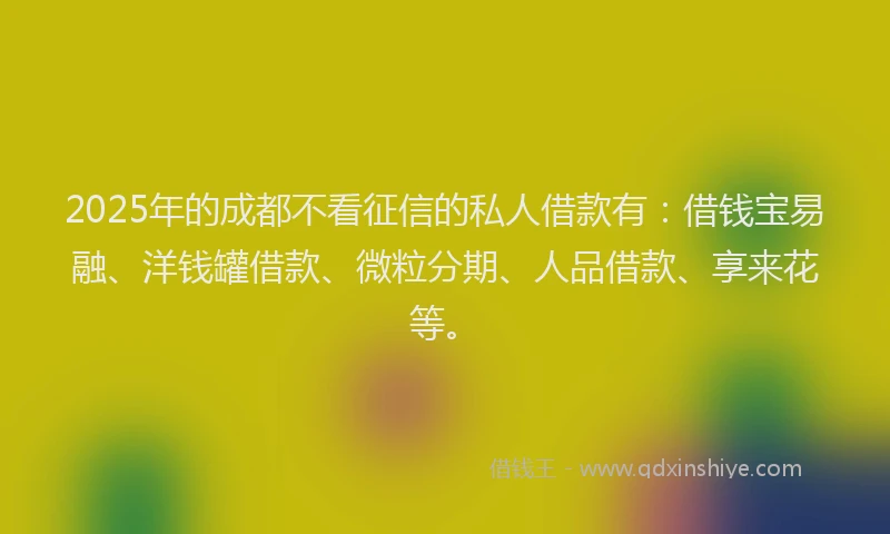 2025年的成都不看征信的私人借款有：借钱宝易融、洋钱罐借款、微粒分期、人品借款、享来花等。