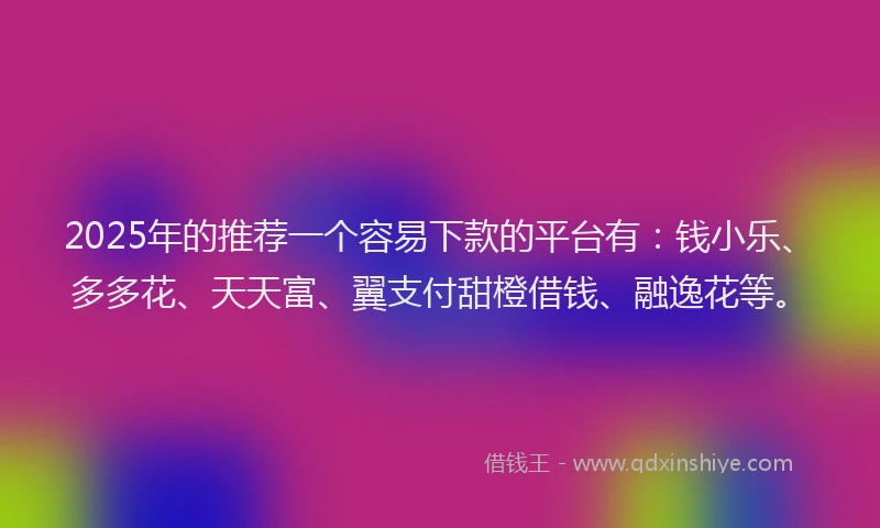 2025年的推荐一个容易下款的平台有：钱小乐、多多花、天天富、翼支付甜橙借钱、融逸花等。