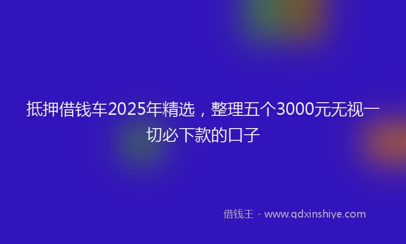 抵押借钱车2025年精选，整理五个3000元无视一切必下款的口子