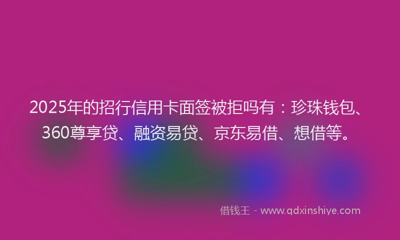 2025年的招行信用卡面签被拒吗有：珍珠钱包、360尊享贷、融资易贷、京东易借、想借等。