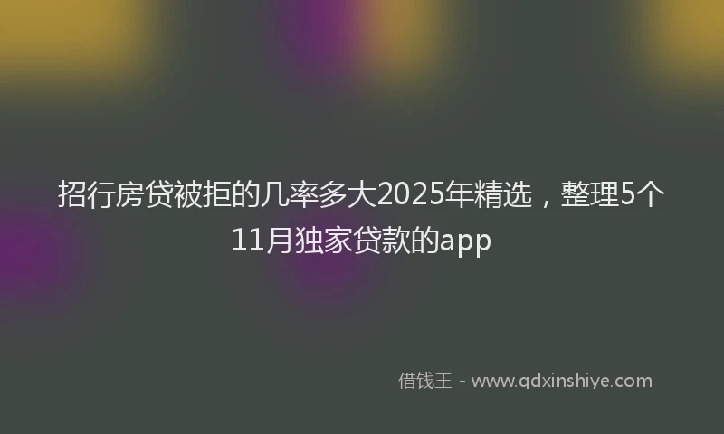 招行房贷被拒的几率多大2025年精选，整理5个11月独家贷款的app