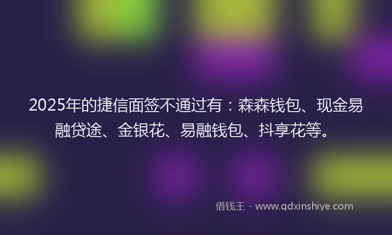 2025年的捷信面签不通过有：森森钱包、现金易融贷途、金银花、易融钱包、抖享花等。