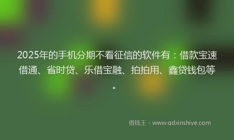 2025年的手机分期不看征信的软件有：借款宝速借通、省时贷、乐借宝融、拍拍用、鑫贷钱包等。