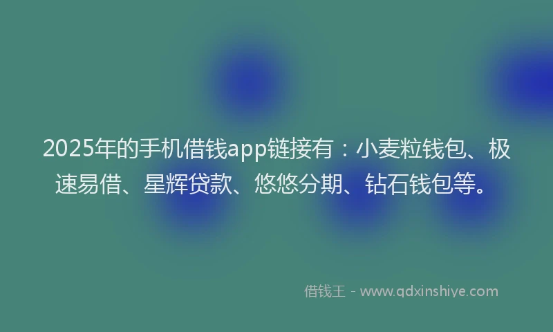 2025年的手机借钱app链接有：小麦粒钱包、极速易借、星辉贷款、悠悠分期、钻石钱包等。