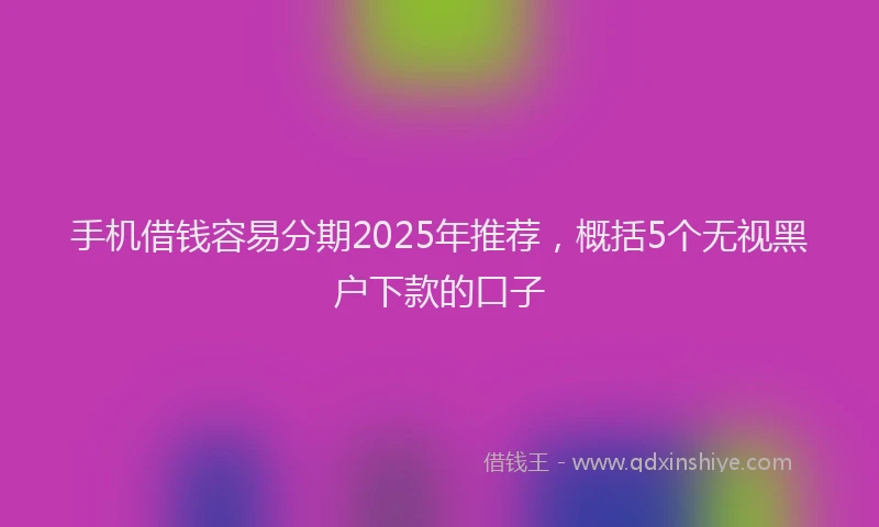 手机借钱容易分期2025年推荐，概括5个无视黑户下款的口子