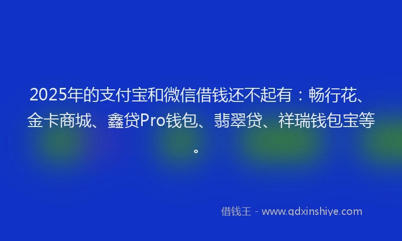 2025年的支付宝和微信借钱还不起有：畅行花、金卡商城、鑫贷Pro钱包、翡翠贷、祥瑞钱包宝等。