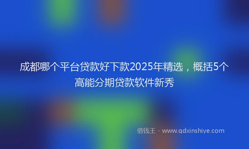 成都哪个平台贷款好下款2025年精选，概括5个高能分期贷款软件新秀