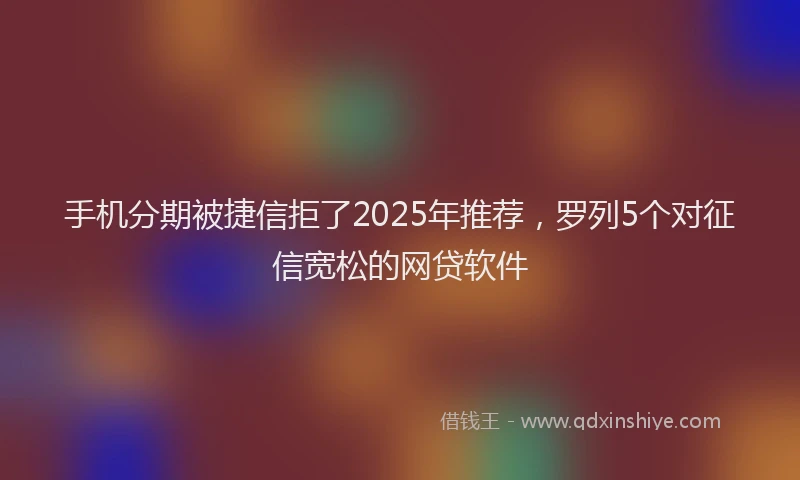 手机分期被捷信拒了2025年推荐，罗列5个对征信宽松的网贷软件