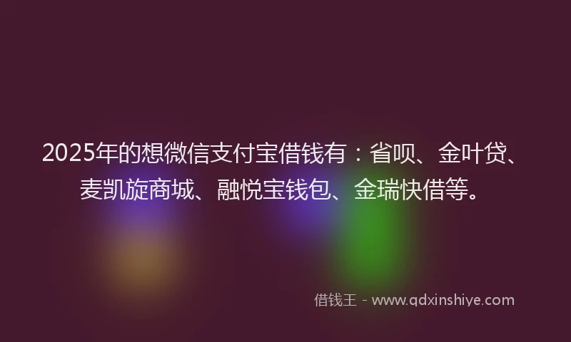 2025年的想微信支付宝借钱有：省呗、金叶贷、麦凯旋商城、融悦宝钱包、金瑞快借等。