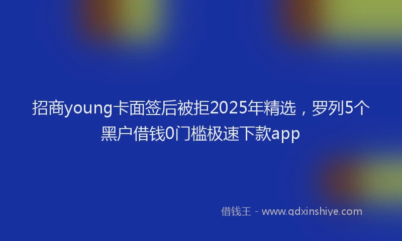 招商young卡面签后被拒2025年精选，罗列5个黑户借钱0门槛极速下款app