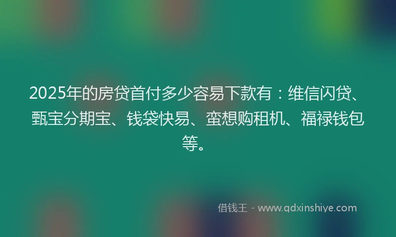 2025年的房贷首付多少容易下款有：维信闪贷、甄宝分期宝、钱袋快易、蛮想购租机、福禄钱包等。