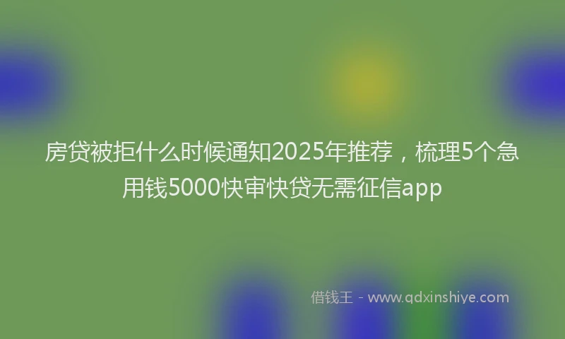 房贷被拒什么时候通知2025年推荐，梳理5个急用钱5000快审快贷无需征信app
