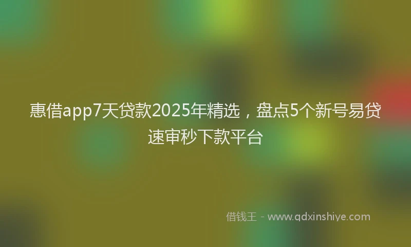 惠借app7天贷款2025年精选，盘点5个新号易贷速审秒下款平台