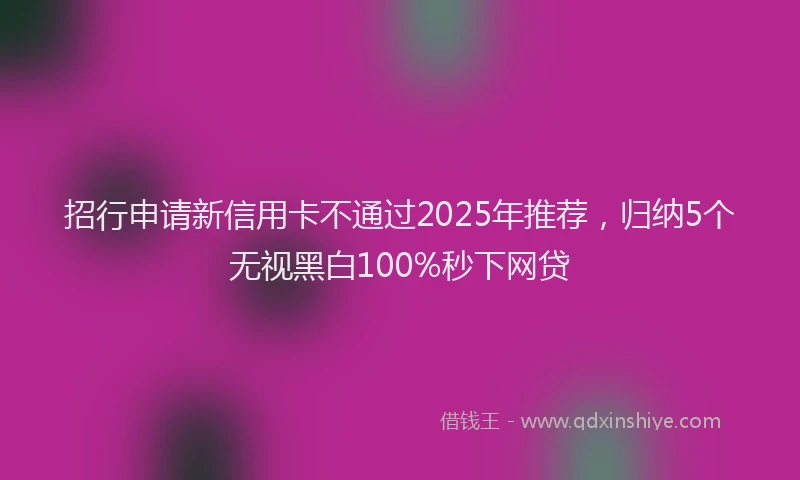 招行申请新信用卡不通过2025年推荐，归纳5个无视黑白100%秒下网贷