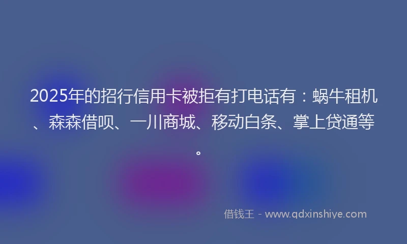 2025年的招行信用卡被拒有打电话有：蜗牛租机、森森借呗、一川商城、移动白条、掌上贷通等。