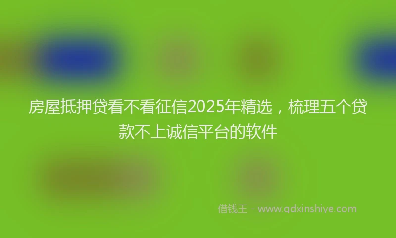 房屋抵押贷看不看征信2025年精选，梳理五个贷款不上诚信平台的软件