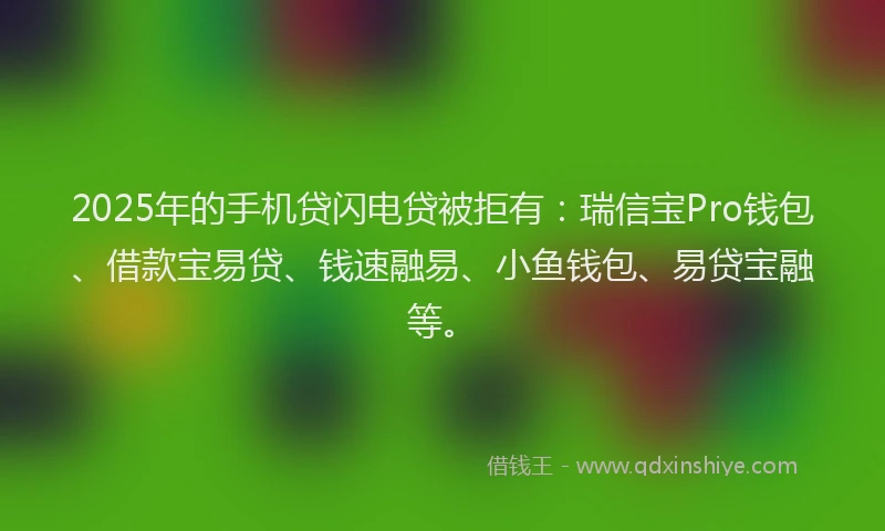 2025年的手机贷闪电贷被拒有：瑞信宝Pro钱包、借款宝易贷、钱速融易、小鱼钱包、易贷宝融等。