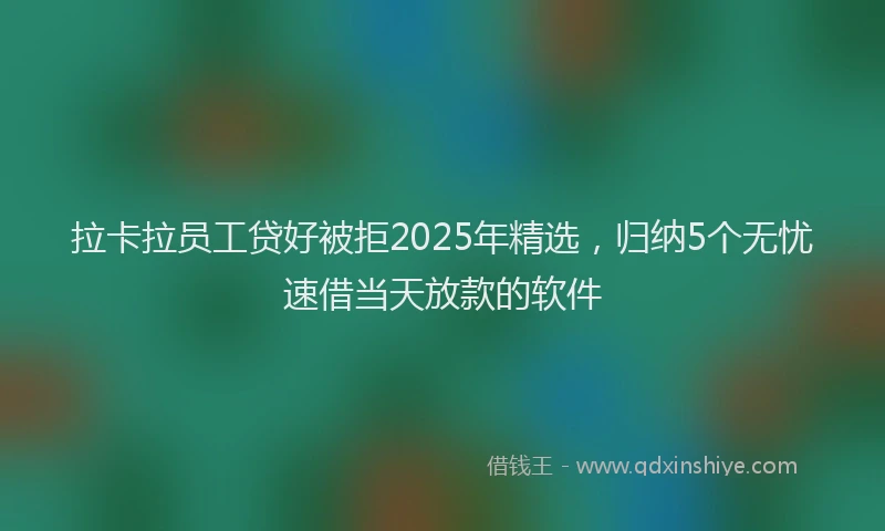 拉卡拉员工贷好被拒2025年精选，归纳5个无忧速借当天放款的软件
