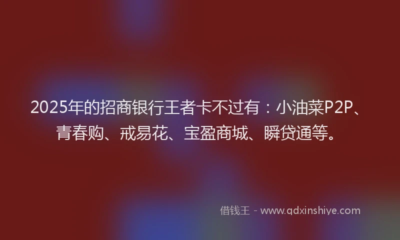 2025年的招商银行王者卡不过有：小油菜P2P、青春购、戒易花、宝盈商城、瞬贷通等。