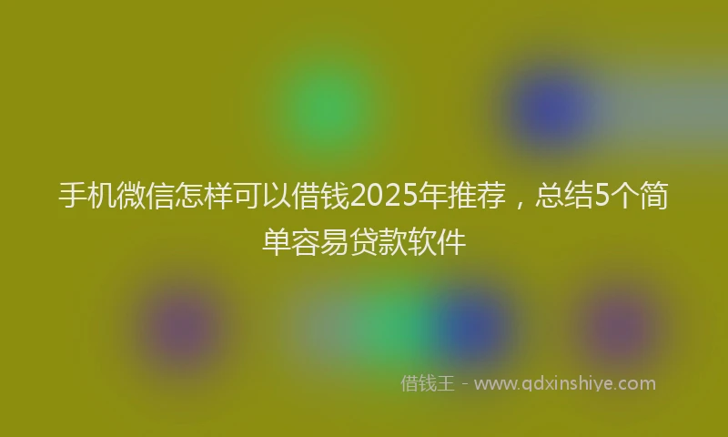手机微信怎样可以借钱2025年推荐，总结5个简单容易贷款软件