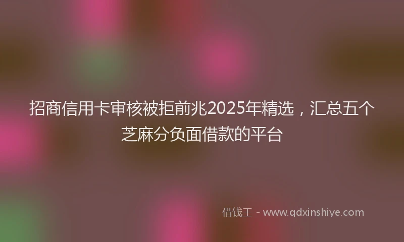 招商信用卡审核被拒前兆2025年精选，汇总五个芝麻分负面借款的平台