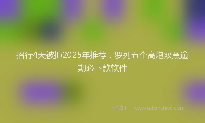 招行4天被拒2025年推荐，罗列五个高炮双黑逾期必下款软件