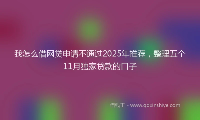 我怎么借网贷申请不通过2025年推荐，整理五个11月独家贷款的口子