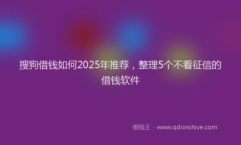 搜狗借钱如何2025年推荐，整理5个不看征信的借钱软件
