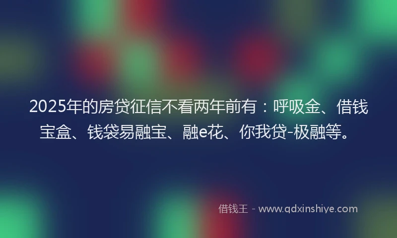 2025年的房贷征信不看两年前有：呼吸金、借钱宝盒、钱袋易融宝、融e花、你我贷-极融等。