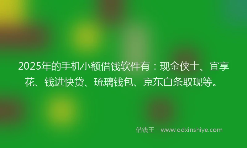 2025年的手机小额借钱软件有：现金侠士、宜享花、钱进快贷、琉璃钱包、京东白条取现等。