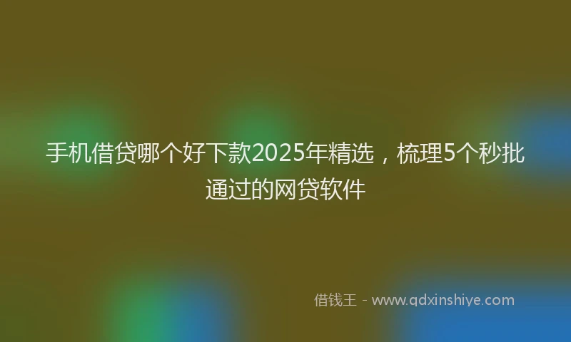 手机借贷哪个好下款2025年精选，梳理5个秒批通过的网贷软件