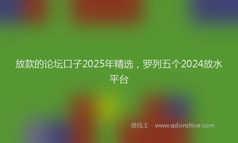 放款的论坛口子2025年精选，罗列五个2024放水平台