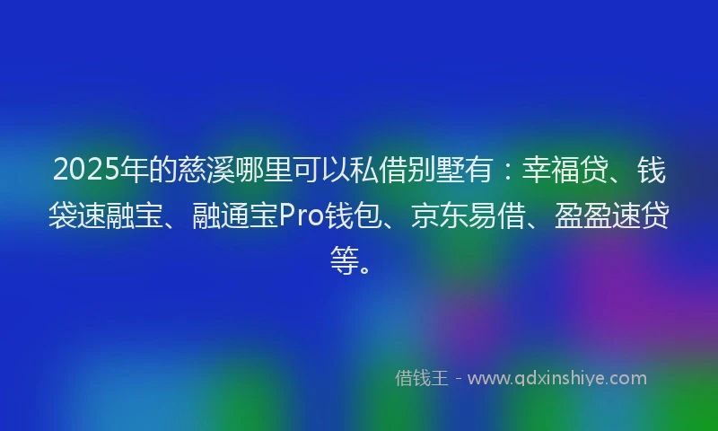 2025年的慈溪哪里可以私借别墅有：幸福贷、钱袋速融宝、融通宝Pro钱包、京东易借、盈盈速贷等。