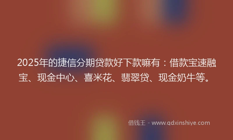 2025年的捷信分期贷款好下款嘛有：借款宝速融宝、现金中心、喜米花、翡翠贷、现金奶牛等。