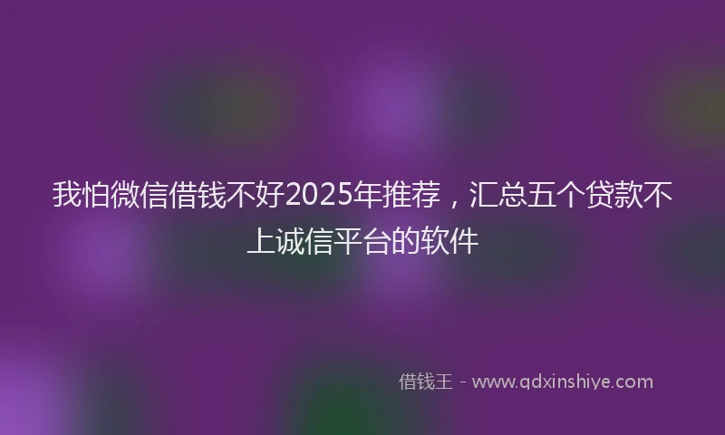 我怕微信借钱不好2025年推荐，汇总五个贷款不上诚信平台的软件