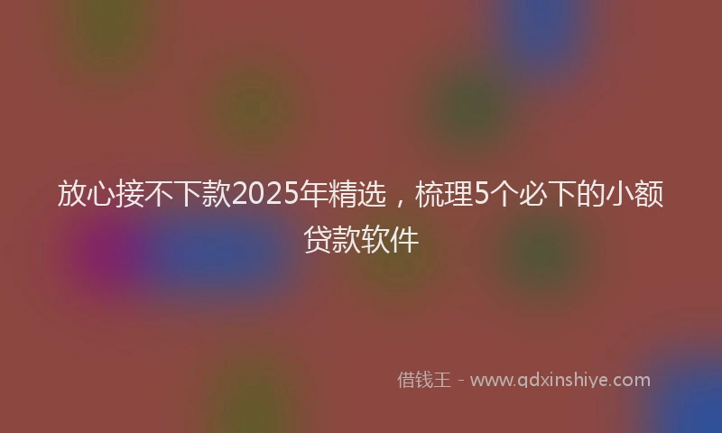 放心接不下款2025年精选，梳理5个必下的小额贷款软件