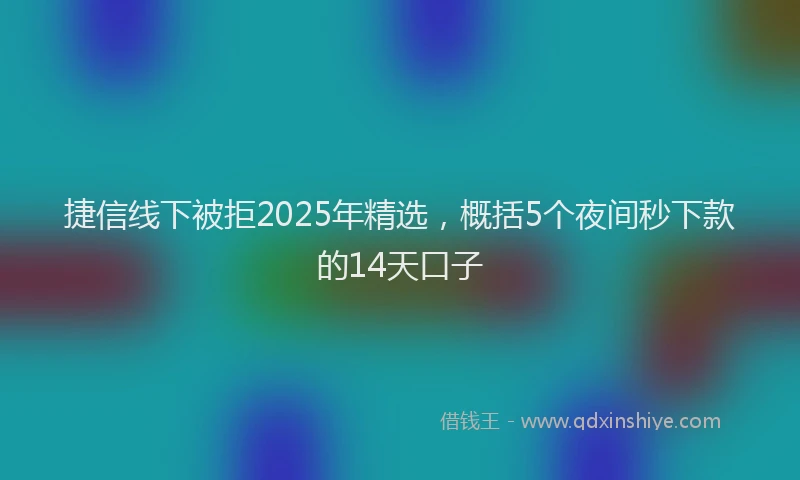捷信线下被拒2025年精选，概括5个夜间秒下款的14天口子