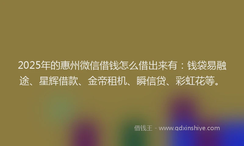 2025年的惠州微信借钱怎么借出来有：钱袋易融途、星辉借款、金帝租机、瞬信贷、彩虹花等。