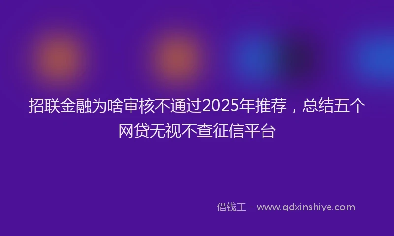 招联金融为啥审核不通过2025年推荐，总结五个网贷无视不查征信平台