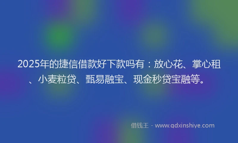 2025年的捷信借款好下款吗有：放心花、掌心租、小麦粒贷、甄易融宝、现金秒贷宝融等。