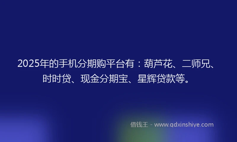 2025年的手机分期购平台有：葫芦花、二师兄、时时贷、现金分期宝、星辉贷款等。