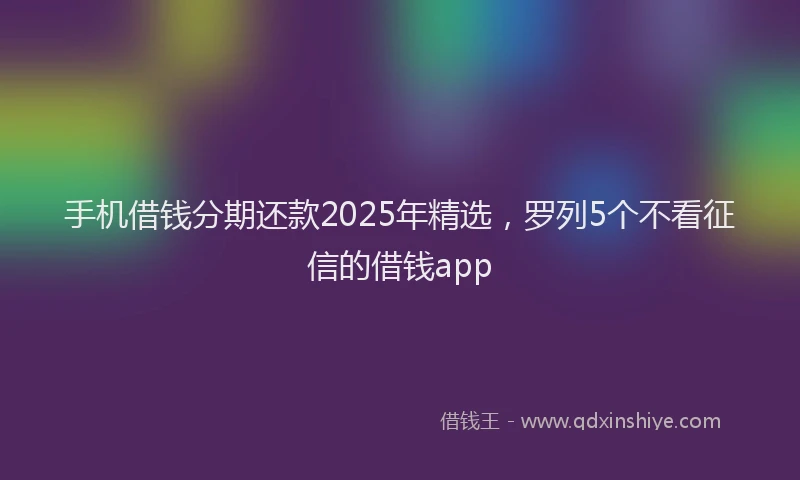 手机借钱分期还款2025年精选，罗列5个不看征信的借钱app
