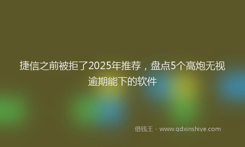 捷信之前被拒了2025年推荐，盘点5个高炮无视逾期能下的软件