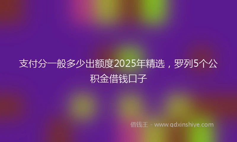 支付分一般多少出额度2025年精选，罗列5个公积金借钱口子